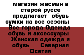 магазин жасмин в старой руссе предлагает  обувь сумки на все сезоны  - Все города Одежда, обувь и аксессуары » Женская одежда и обувь   . Северная Осетия